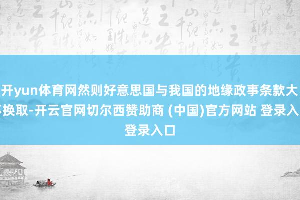 开yun体育网然则好意思国与我国的地缘政事条款大不换取-开云官网切尔西赞助商 (中国)官方网站 登录入口