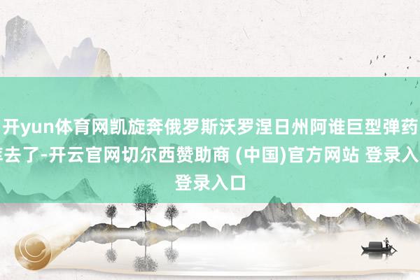 开yun体育网凯旋奔俄罗斯沃罗涅日州阿谁巨型弹药库去了-开云官网切尔西赞助商 (中国)官方网站 登录入口