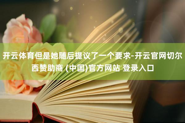 开云体育但是她随后提议了一个要求-开云官网切尔西赞助商 (中国)官方网站 登录入口