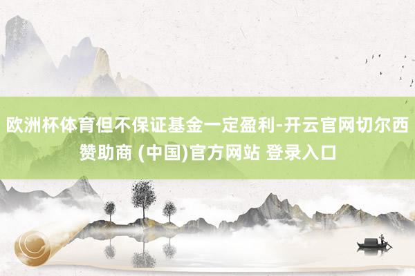 欧洲杯体育但不保证基金一定盈利-开云官网切尔西赞助商 (中国)官方网站 登录入口