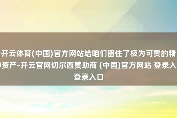 开云体育(中国)官方网站给咱们留住了极为可贵的精神资产-开云官网切尔西赞助商 (中国)官方网站 登录入口