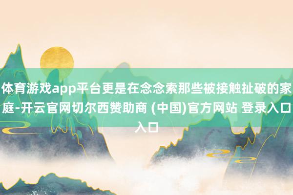 体育游戏app平台更是在念念索那些被接触扯破的家庭-开云官网切尔西赞助商 (中国)官方网站 登录入口