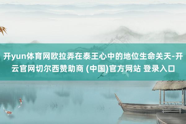 开yun体育网欧拉弄在泰王心中的地位生命关天-开云官网切尔西赞助商 (中国)官方网站 登录入口