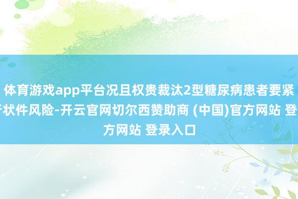 体育游戏app平台况且权贵裁汰2型糖尿病患者要紧心血行状件风险-开云官网切尔西赞助商 (中国)官方网站 登录入口