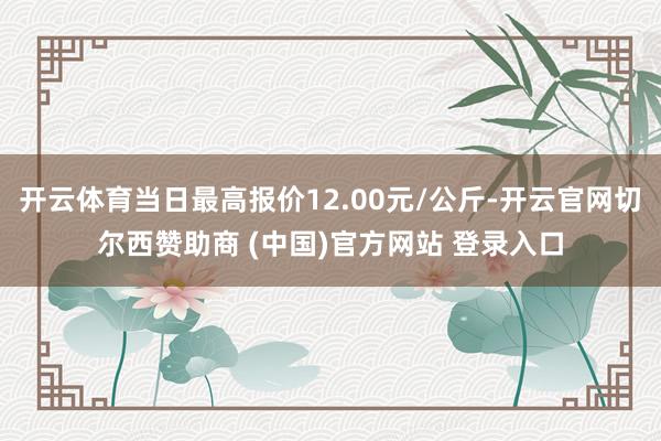 开云体育当日最高报价12.00元/公斤-开云官网切尔西赞助商 (中国)官方网站 登录入口