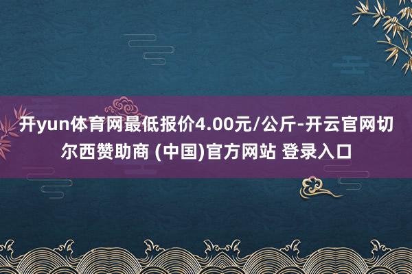 开yun体育网最低报价4.00元/公斤-开云官网切尔西赞助商 (中国)官方网站 登录入口