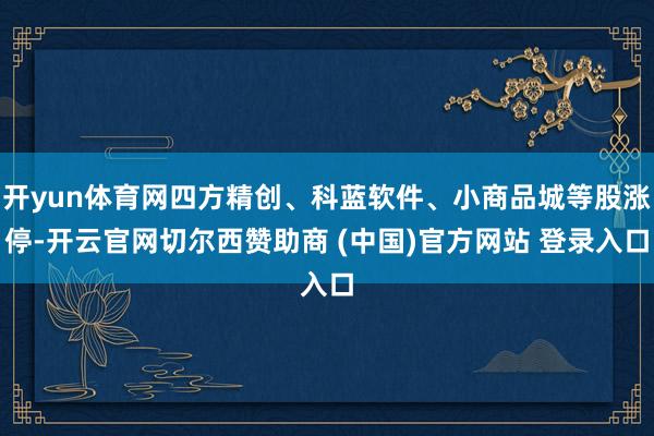 开yun体育网四方精创、科蓝软件、小商品城等股涨停-开云官网切尔西赞助商 (中国)官方网站 登录入口