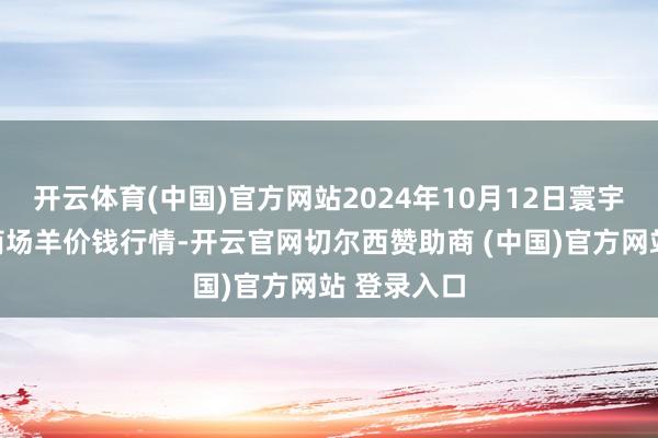 开云体育(中国)官方网站2024年10月12日寰宇主要批发商场羊价钱行情-开云官网切尔西赞助商 (中国)官方网站 登录入口