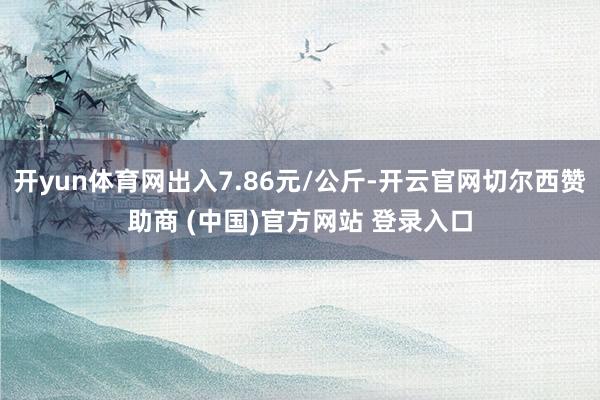 开yun体育网出入7.86元/公斤-开云官网切尔西赞助商 (中国)官方网站 登录入口