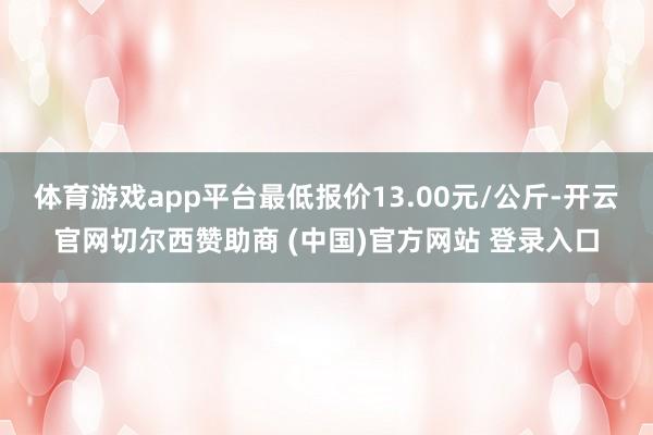 体育游戏app平台最低报价13.00元/公斤-开云官网切尔西赞助商 (中国)官方网站 登录入口