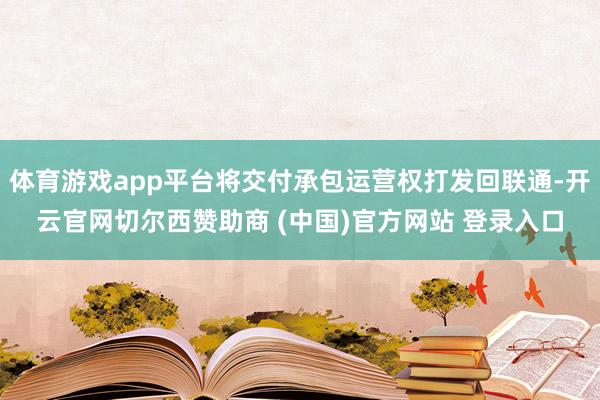 体育游戏app平台将交付承包运营权打发回联通-开云官网切尔西赞助商 (中国)官方网站 登录入口