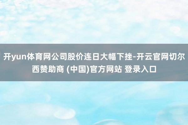 开yun体育网公司股价连日大幅下挫-开云官网切尔西赞助商 (中国)官方网站 登录入口