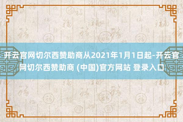 开云官网切尔西赞助商从2021年1月1日起-开云官网切尔西赞助商 (中国)官方网站 登录入口