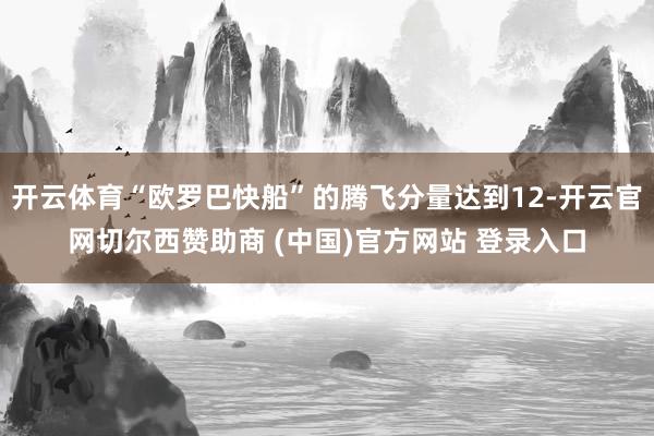 开云体育“欧罗巴快船”的腾飞分量达到12-开云官网切尔西赞助商 (中国)官方网站 登录入口