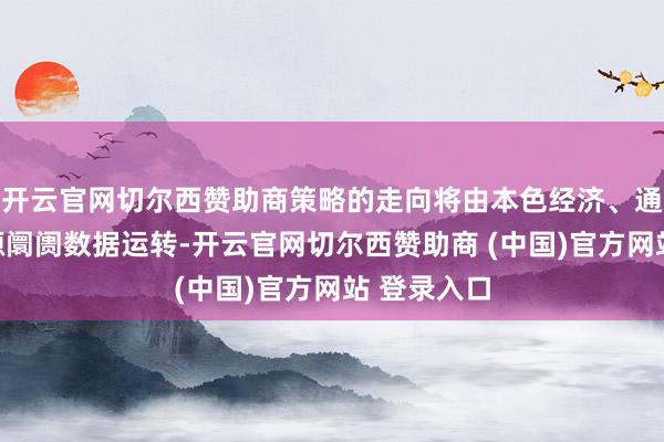 开云官网切尔西赞助商策略的走向将由本色经济、通胀和劳能源阛阓数据运转-开云官网切尔西赞助商 (中国)官方网站 登录入口