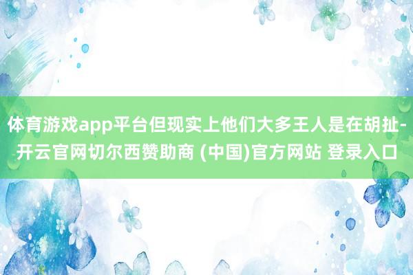 体育游戏app平台但现实上他们大多王人是在胡扯-开云官网切尔西赞助商 (中国)官方网站 登录入口