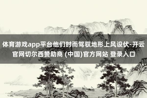 体育游戏app平台他们时而驾驭地形上风设伏-开云官网切尔西赞助商 (中国)官方网站 登录入口