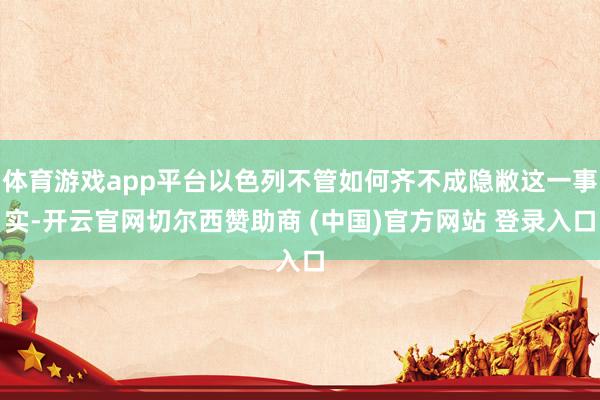 体育游戏app平台以色列不管如何齐不成隐敝这一事实-开云官网切尔西赞助商 (中国)官方网站 登录入口