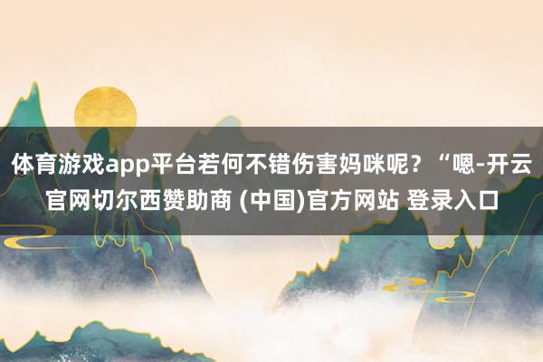 体育游戏app平台若何不错伤害妈咪呢？“嗯-开云官网切尔西赞助商 (中国)官方网站 登录入口