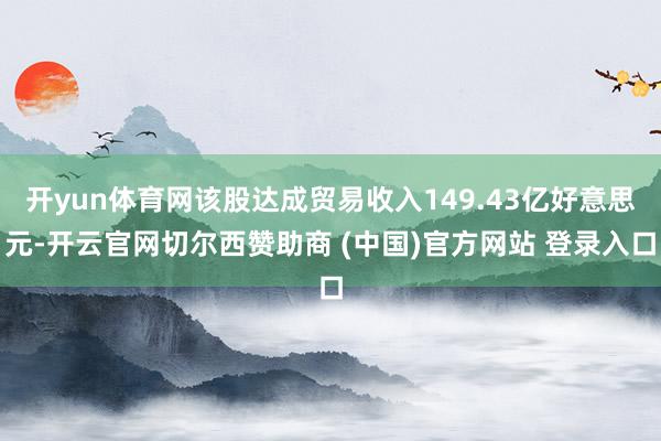 开yun体育网该股达成贸易收入149.43亿好意思元-开云官网切尔西赞助商 (中国)官方网站 登录入口