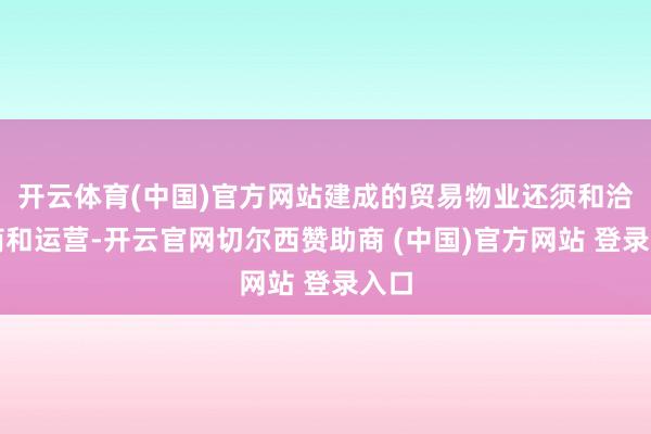 开云体育(中国)官方网站建成的贸易物业还须和洽招商和运营-开云官网切尔西赞助商 (中国)官方网站 登录入口