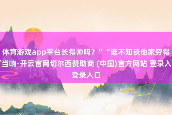 体育游戏app平台长得帅吗？”“谁不知谈他家穷得叮当响-开云官网切尔西赞助商 (中国)官方网站 登录入口