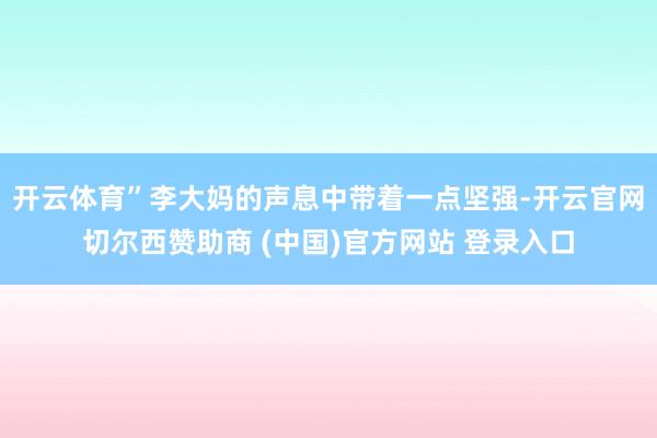 开云体育”李大妈的声息中带着一点坚强-开云官网切尔西赞助商 (中国)官方网站 登录入口