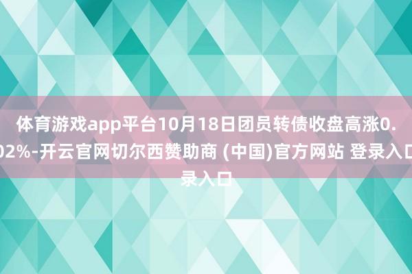 体育游戏app平台10月18日团员转债收盘高涨0.02%-开云官网切尔西赞助商 (中国)官方网站 登录入口