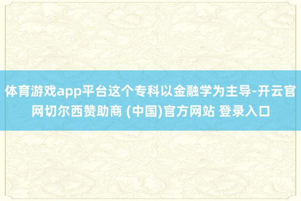 体育游戏app平台这个专科以金融学为主导-开云官网切尔西赞助商 (中国)官方网站 登录入口