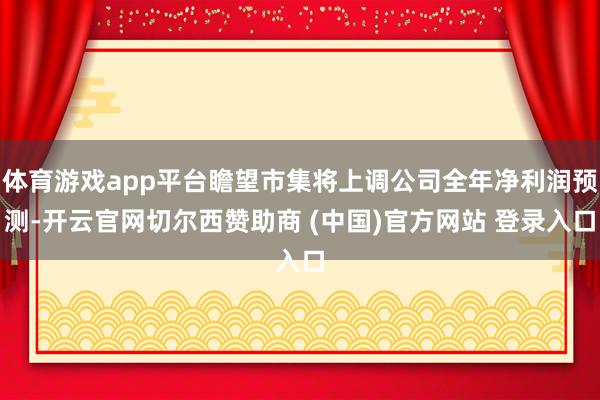 体育游戏app平台瞻望市集将上调公司全年净利润预测-开云官网切尔西赞助商 (中国)官方网站 登录入口