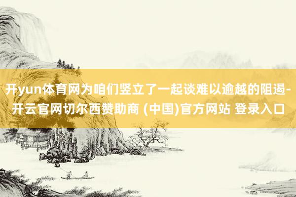 开yun体育网为咱们竖立了一起谈难以逾越的阻遏-开云官网切尔西赞助商 (中国)官方网站 登录入口