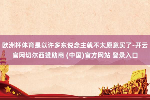 欧洲杯体育是以许多东说念主就不太原意买了-开云官网切尔西赞助商 (中国)官方网站 登录入口