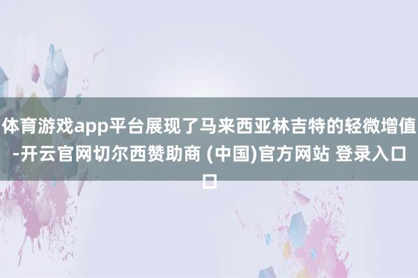 体育游戏app平台展现了马来西亚林吉特的轻微增值-开云官网切尔西赞助商 (中国)官方网站 登录入口