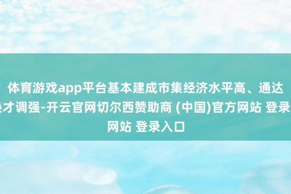 体育游戏app平台基本建成市集经济水平高、通达改换才调强-开云官网切尔西赞助商 (中国)官方网站 登录入口