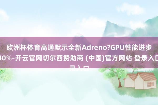 欧洲杯体育高通默示全新Adreno?GPU性能进步40%-开云官网切尔西赞助商 (中国)官方网站 登录入口