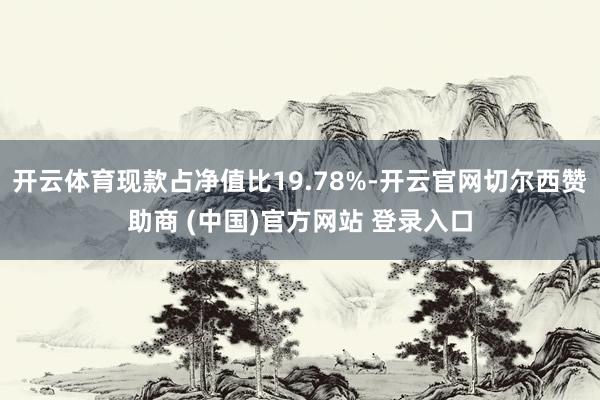 开云体育现款占净值比19.78%-开云官网切尔西赞助商 (中国)官方网站 登录入口