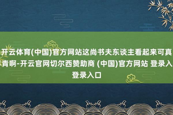 开云体育(中国)官方网站这尚书夫东谈主看起来可真年青啊-开云官网切尔西赞助商 (中国)官方网站 登录入口