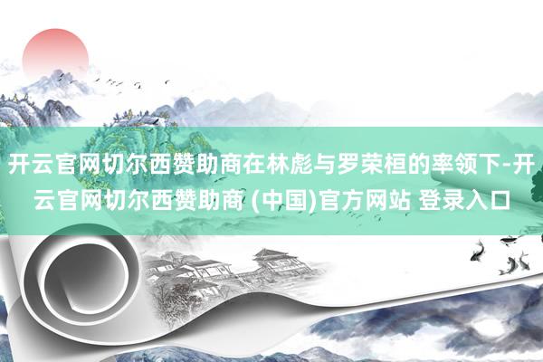 开云官网切尔西赞助商在林彪与罗荣桓的率领下-开云官网切尔西赞助商 (中国)官方网站 登录入口