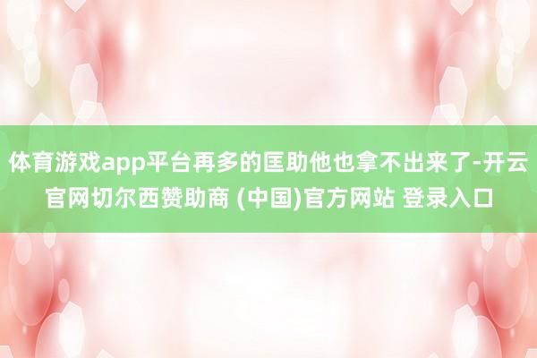 体育游戏app平台再多的匡助他也拿不出来了-开云官网切尔西赞助商 (中国)官方网站 登录入口