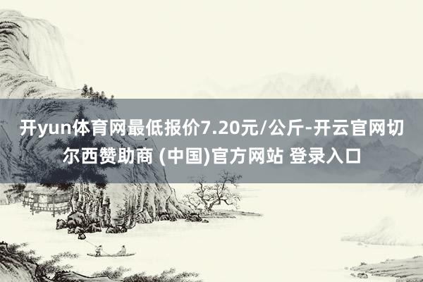 开yun体育网最低报价7.20元/公斤-开云官网切尔西赞助商 (中国)官方网站 登录入口