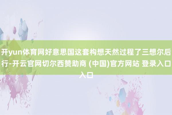 开yun体育网好意思国这套构想天然过程了三想尔后行-开云官网切尔西赞助商 (中国)官方网站 登录入口