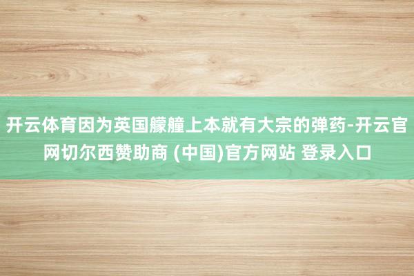 开云体育因为英国艨艟上本就有大宗的弹药-开云官网切尔西赞助商 (中国)官方网站 登录入口