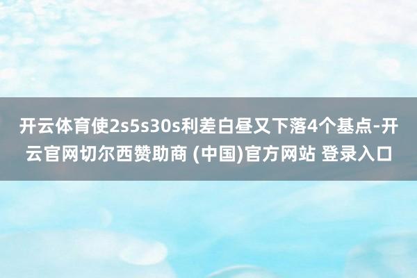 开云体育使2s5s30s利差白昼又下落4个基点-开云官网切尔西赞助商 (中国)官方网站 登录入口