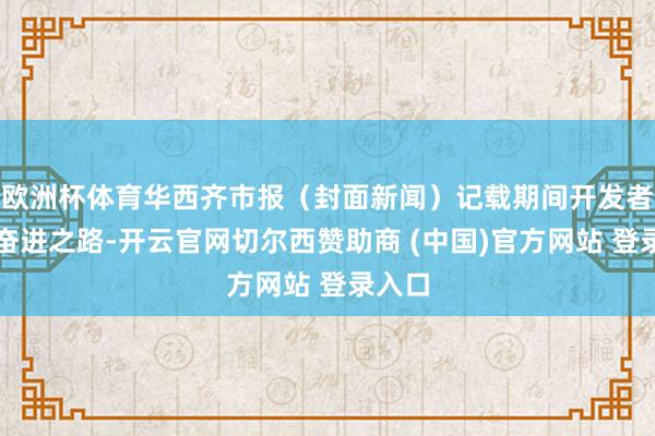 欧洲杯体育华西齐市报（封面新闻）记载期间开发者们的奋进之路-开云官网切尔西赞助商 (中国)官方网站 登录入口