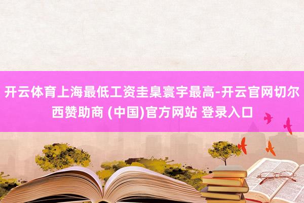 开云体育上海最低工资圭臬寰宇最高-开云官网切尔西赞助商 (中国)官方网站 登录入口