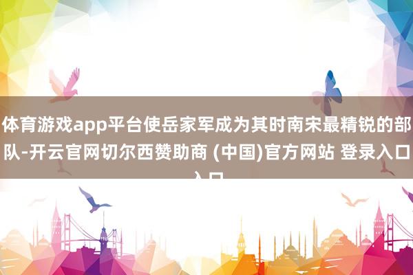 体育游戏app平台使岳家军成为其时南宋最精锐的部队-开云官网切尔西赞助商 (中国)官方网站 登录入口