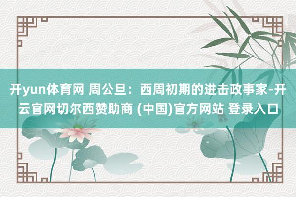 开yun体育网 周公旦：西周初期的进击政事家-开云官网切尔西赞助商 (中国)官方网站 登录入口